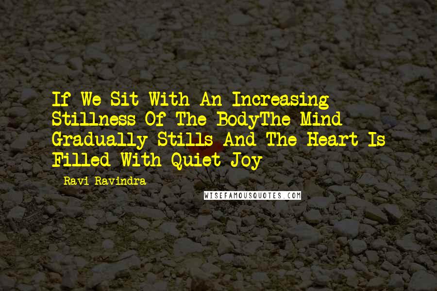 Ravi Ravindra quotes: If We Sit With An Increasing Stillness Of The BodyThe Mind Gradually Stills And The Heart Is Filled With Quiet Joy