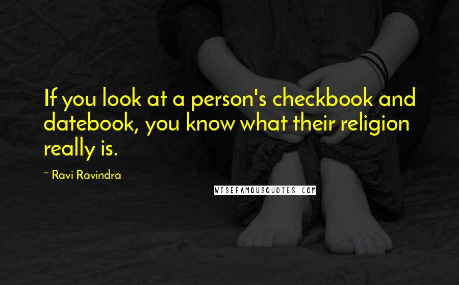 Ravi Ravindra quotes: If you look at a person's checkbook and datebook, you know what their religion really is.