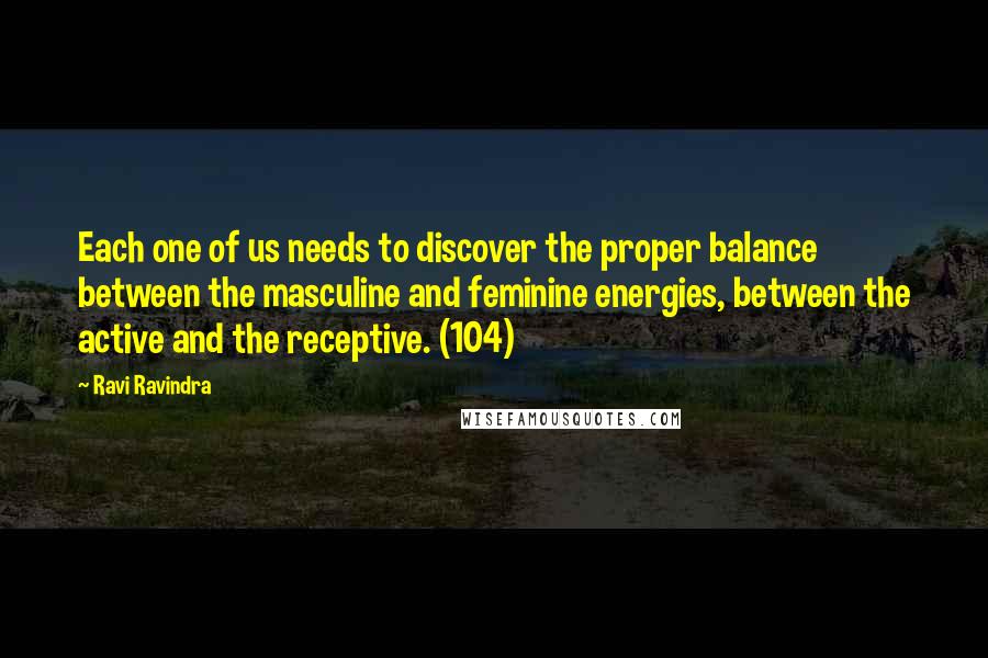 Ravi Ravindra quotes: Each one of us needs to discover the proper balance between the masculine and feminine energies, between the active and the receptive. (104)