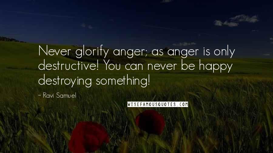 Ravi Samuel quotes: Never glorify anger; as anger is only destructive! You can never be happy destroying something!