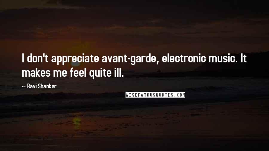 Ravi Shankar quotes: I don't appreciate avant-garde, electronic music. It makes me feel quite ill.