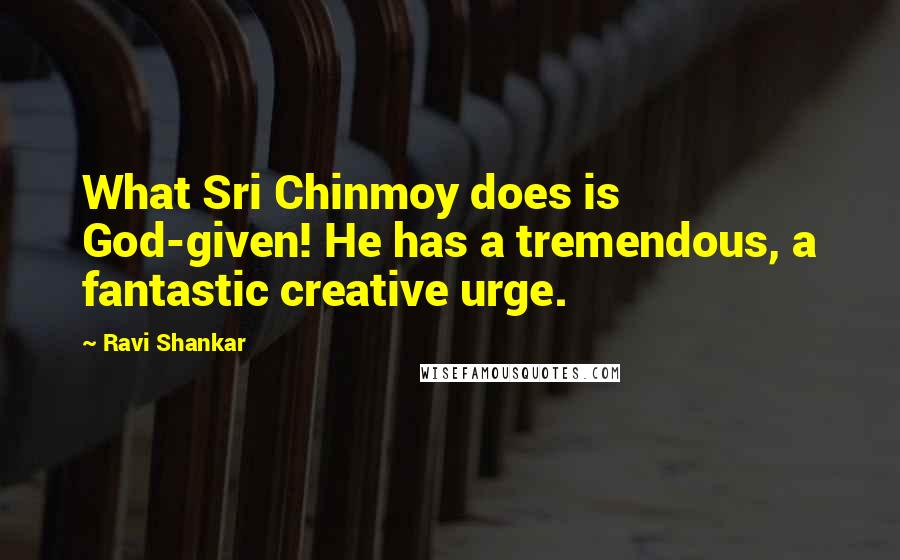 Ravi Shankar quotes: What Sri Chinmoy does is God-given! He has a tremendous, a fantastic creative urge.