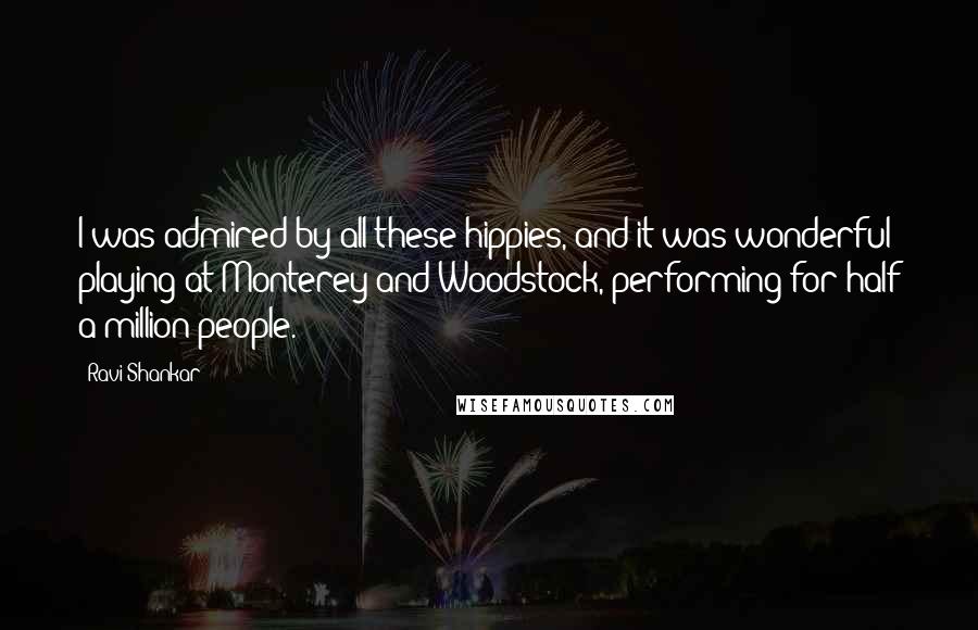 Ravi Shankar quotes: I was admired by all these hippies, and it was wonderful playing at Monterey and Woodstock, performing for half a million people.
