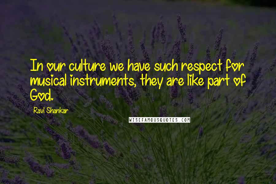 Ravi Shankar quotes: In our culture we have such respect for musical instruments, they are like part of God.