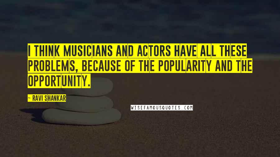 Ravi Shankar quotes: I think musicians and actors have all these problems, because of the popularity and the opportunity.