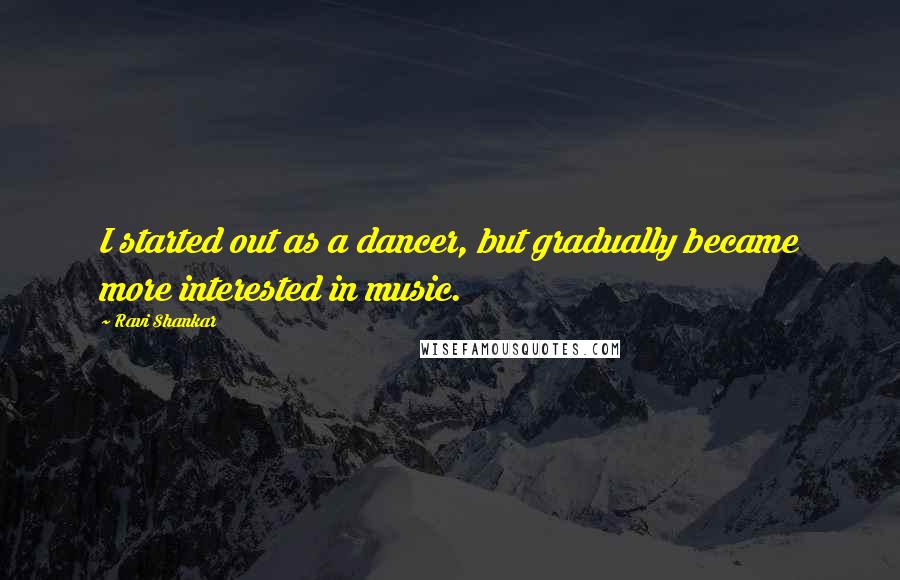 Ravi Shankar quotes: I started out as a dancer, but gradually became more interested in music.