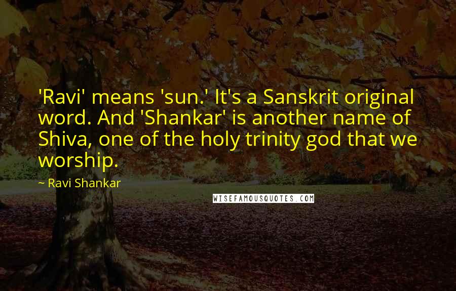 Ravi Shankar quotes: 'Ravi' means 'sun.' It's a Sanskrit original word. And 'Shankar' is another name of Shiva, one of the holy trinity god that we worship.