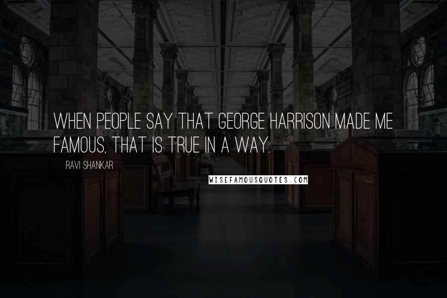Ravi Shankar quotes: When people say that George Harrison made me famous, that is true in a way.