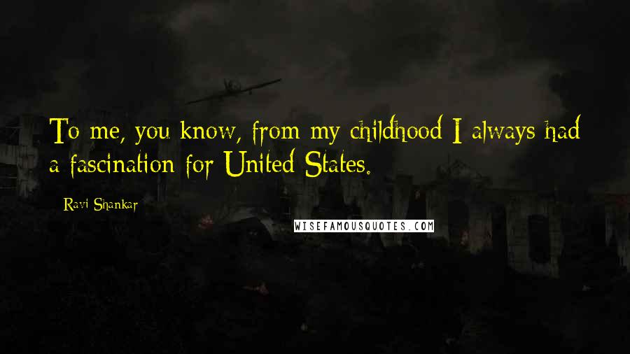 Ravi Shankar quotes: To me, you know, from my childhood I always had a fascination for United States.