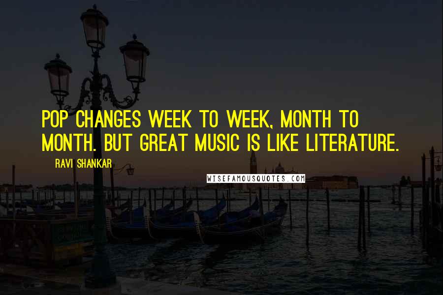 Ravi Shankar quotes: Pop changes week to week, month to month. But great music is like literature.