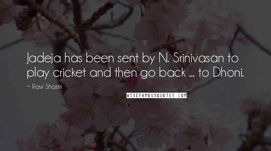Ravi Shastri quotes: Jadeja has been sent by N. Srinivasan to play cricket and then go back ... to Dhoni.