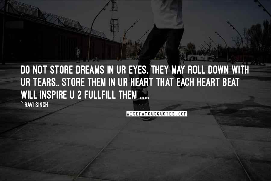 Ravi Singh quotes: Do not store dreams in ur eyes, they may roll down with ur tears.. Store them in ur heart that each heart beat will inspire u 2 fullfill them ...... Ravi Singh quotes: Do not store dreams in ur eyes, they may roll down with ur tears.. Store them in ur heart that each heart beat will inspire u 2 fullfill them ......