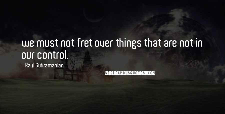 Ravi Subramanian quotes: we must not fret over things that are not in our control.