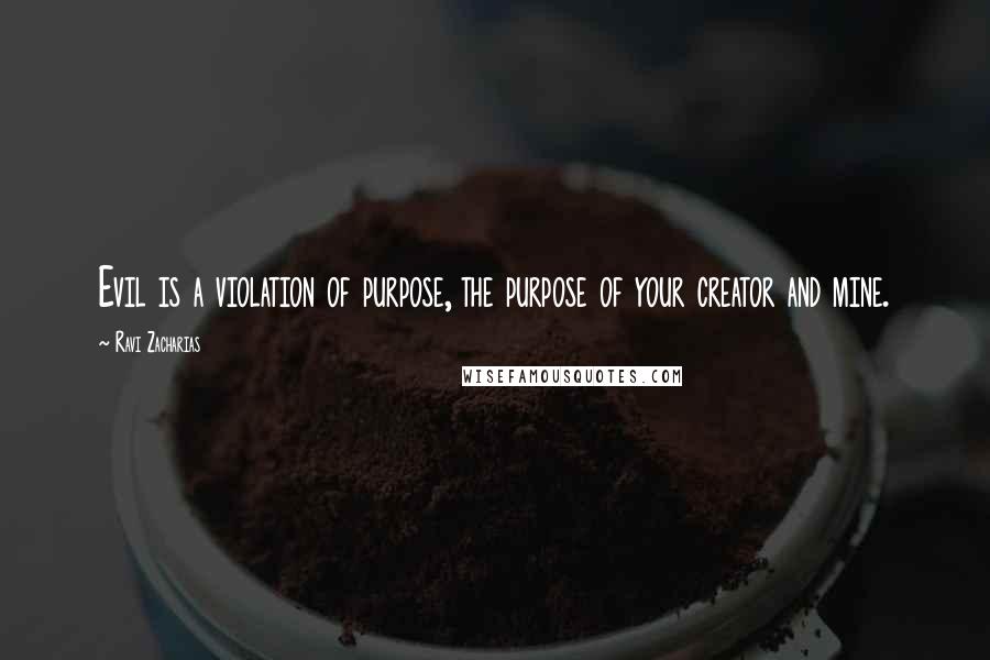 Ravi Zacharias quotes: Evil is a violation of purpose, the purpose of your creator and mine.