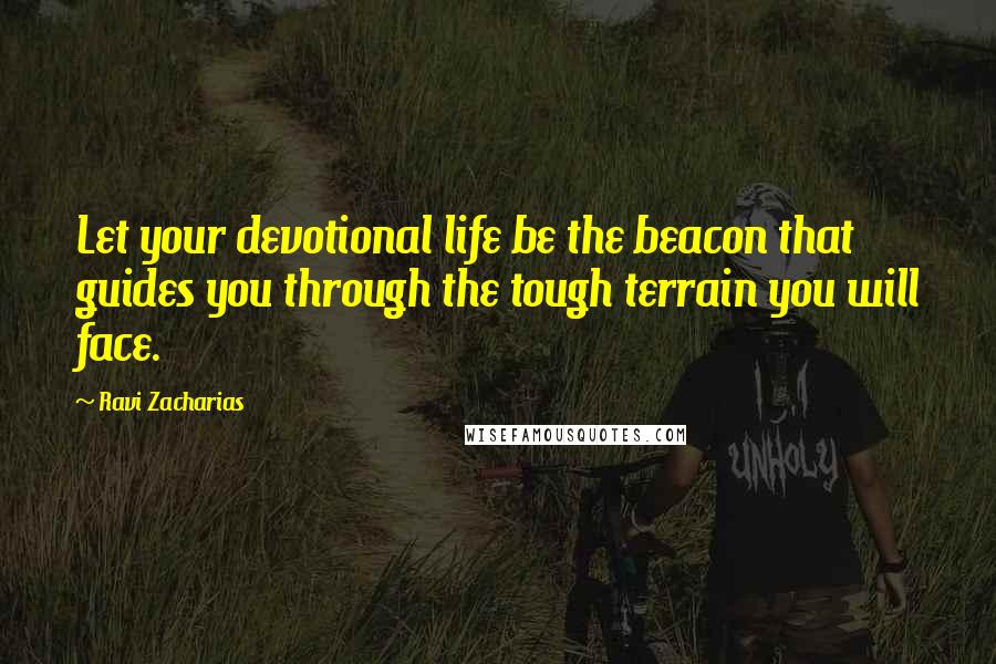 Ravi Zacharias quotes: Let your devotional life be the beacon that guides you through the tough terrain you will face.