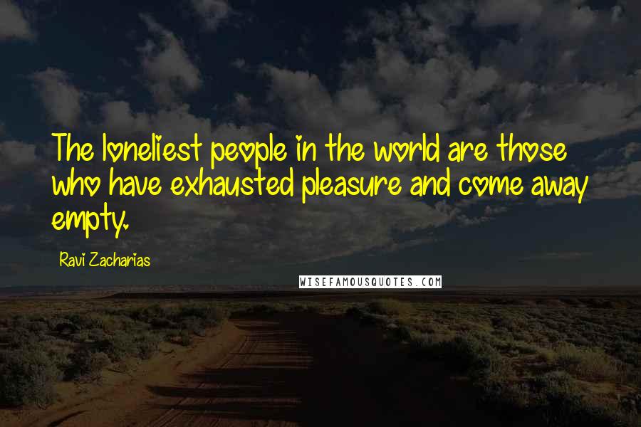 Ravi Zacharias quotes: The loneliest people in the world are those who have exhausted pleasure and come away empty.