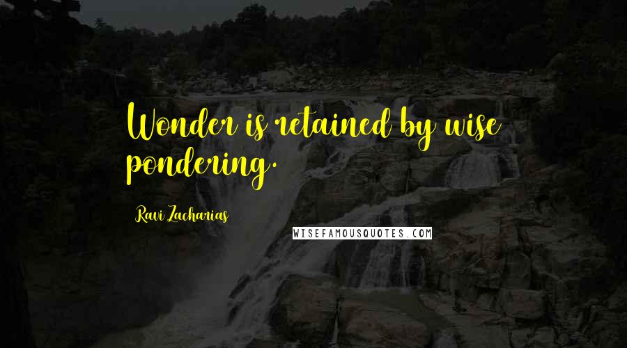 Ravi Zacharias quotes: Wonder is retained by wise pondering.