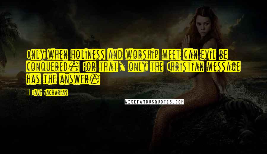 Ravi Zacharias quotes: Only when holiness and worship meet can evil be conquered. For that, only the Christian message has the answer.