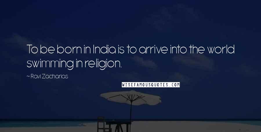 Ravi Zacharias quotes: To be born in India is to arrive into the world swimming in religion.