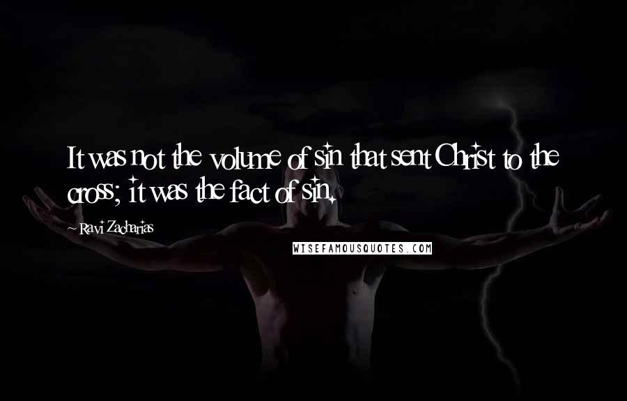 Ravi Zacharias quotes: It was not the volume of sin that sent Christ to the cross; it was the fact of sin.