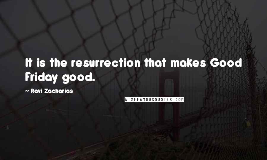 Ravi Zacharias quotes: It is the resurrection that makes Good Friday good.