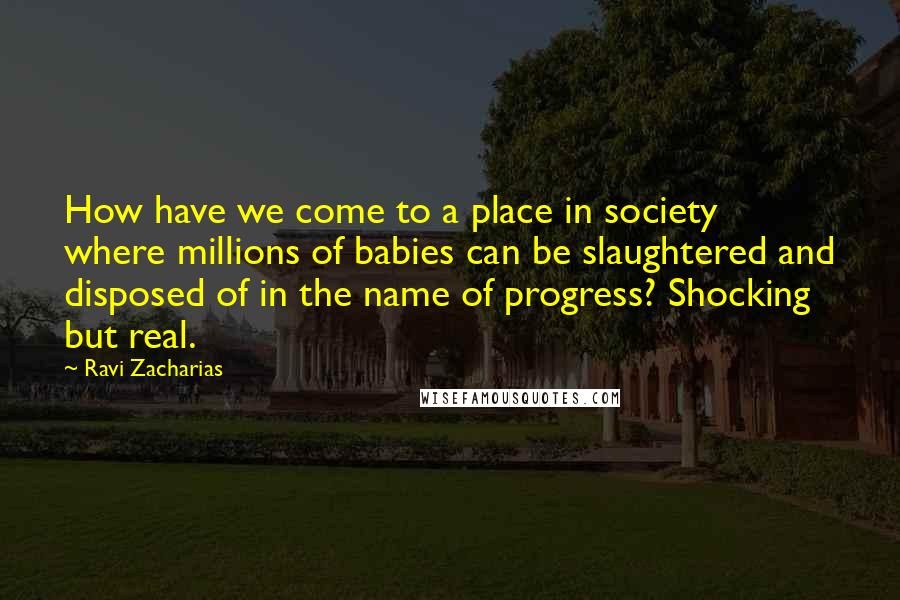 Ravi Zacharias quotes: How have we come to a place in society where millions of babies can be slaughtered and disposed of in the name of progress? Shocking but real.