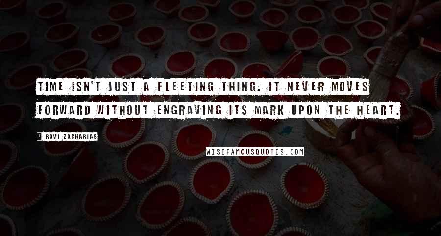 Ravi Zacharias quotes: Time isn't just a fleeting thing. It never moves forward without engraving its mark upon the heart.
