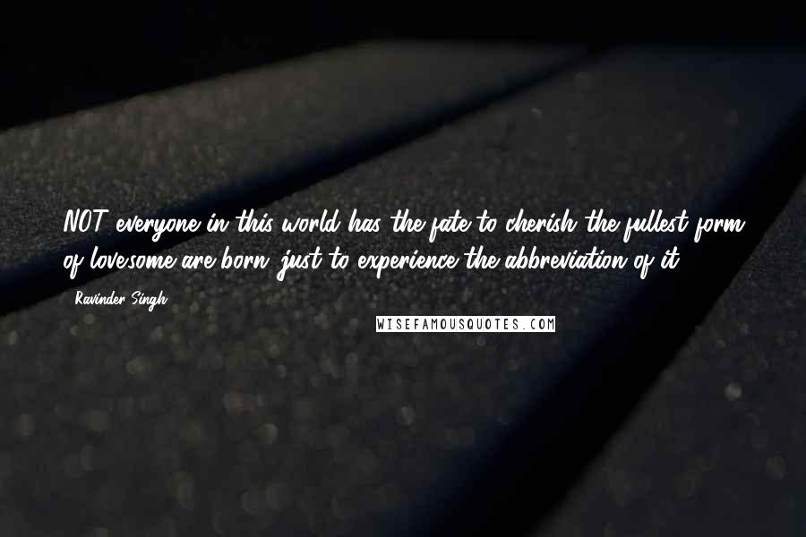 Ravinder Singh quotes: NOT everyone in this world has the fate to cherish the fullest form of love.some are born ,just to experience the abbreviation of it.