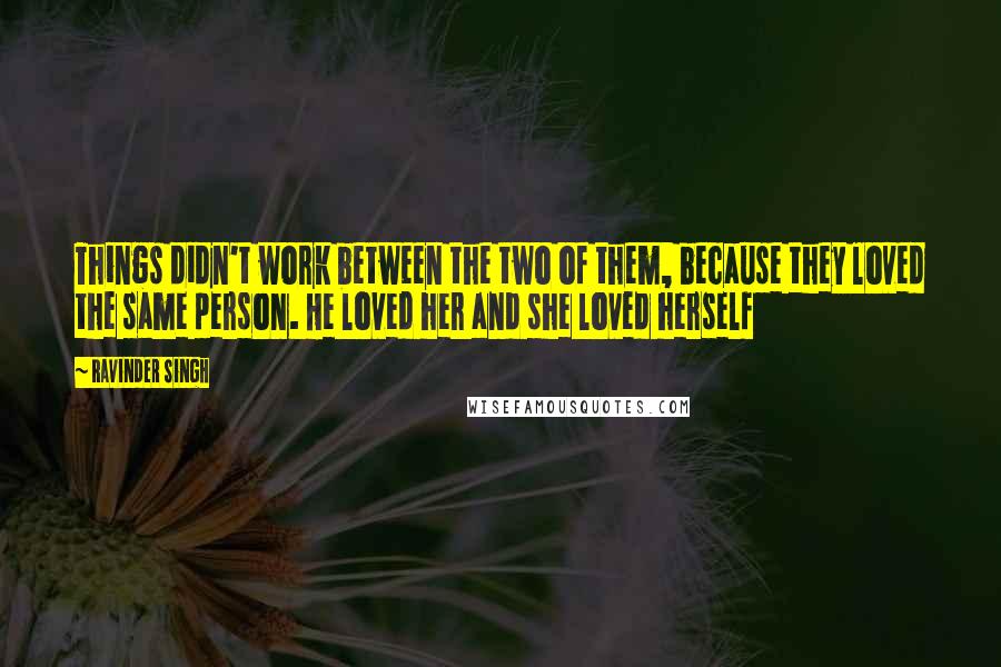 Ravinder Singh quotes: Things didn't work between the two of them, because they loved the same person. He loved her and she loved herself