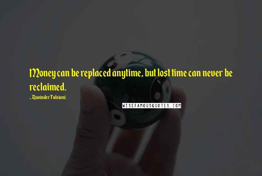 Ravinder Tulsiani quotes: Money can be replaced anytime, but lost time can never be reclaimed. Ravinder Tulsiani quotes: Money can be replaced anytime, but lost time can never be reclaimed.