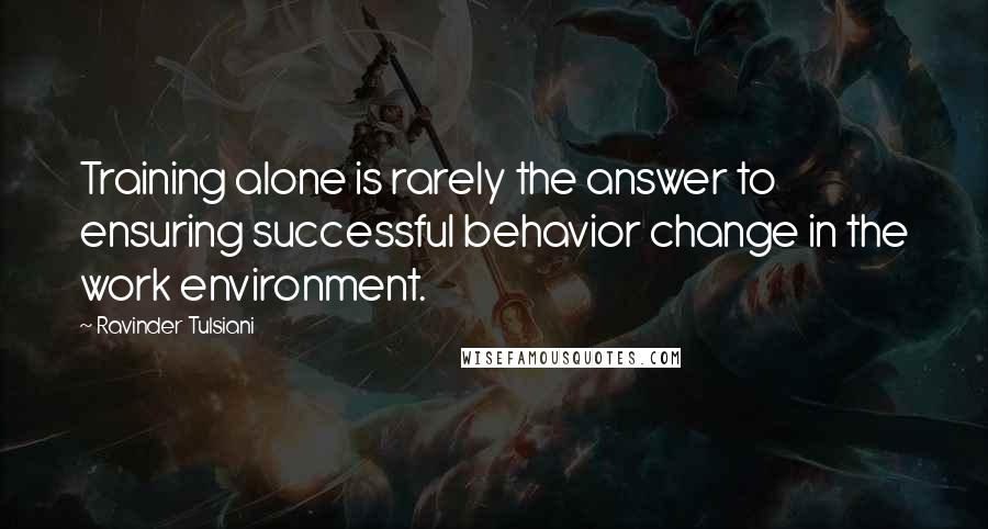 Ravinder Tulsiani quotes: Training alone is rarely the answer to ensuring successful behavior change in the work environment.