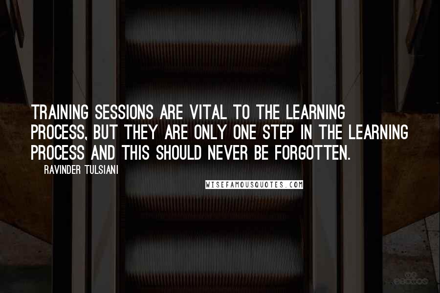 Ravinder Tulsiani quotes: Training sessions are vital to the learning process, but they are only one step in the learning process and this should never be forgotten. Ravinder Tulsiani quotes: Training sessions are vital to the learning process, but they are only one step in the learning process and this should never be forgotten.