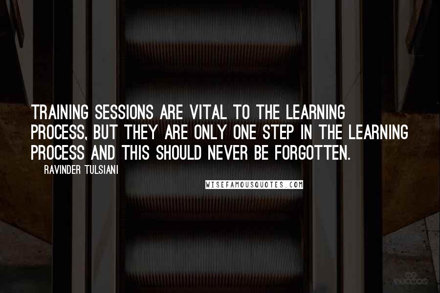 Ravinder Tulsiani quotes: Training sessions are vital to the learning process, but they are only one step in the learning process and this should never be forgotten.