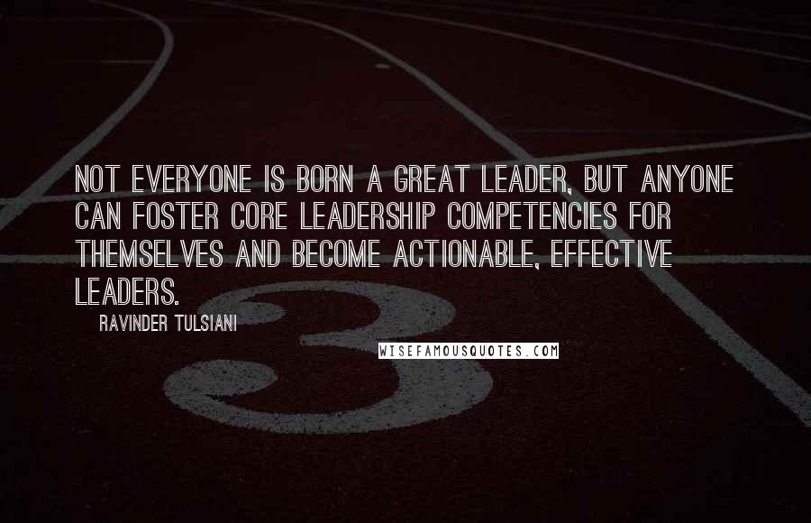 Ravinder Tulsiani quotes: Not everyone is born a great leader, but anyone can foster core leadership competencies for themselves and become actionable, effective leaders. Ravinder Tulsiani quotes: Not everyone is born a great leader, but anyone can foster core leadership competencies for themselves and become actionable, effective leaders.