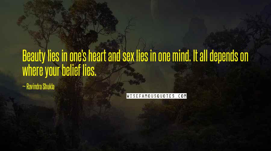 Ravindra Shukla quotes: Beauty lies in one's heart and sex lies in one mind. It all depends on where your belief lies.