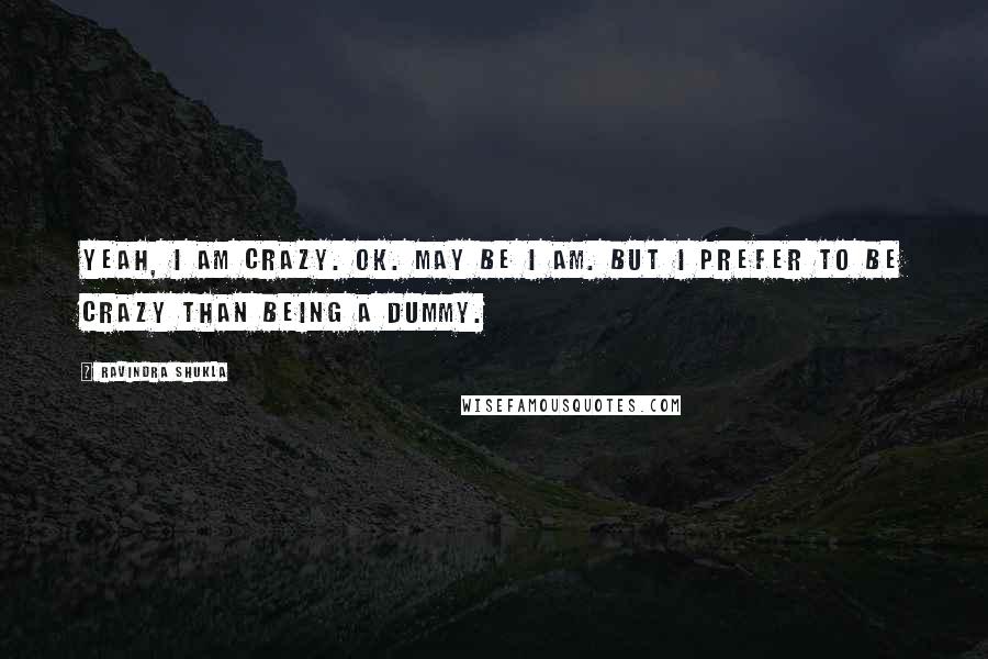 Ravindra Shukla quotes: Yeah, I am crazy. Ok. May be I am. But I prefer to be crazy than being a dummy.