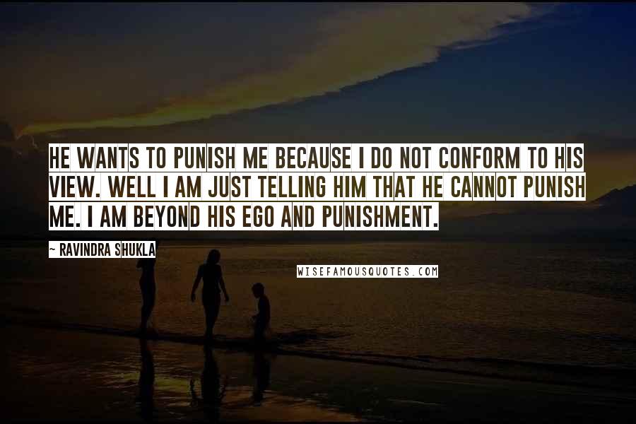Ravindra Shukla quotes: He wants to punish me because I do not conform to his view. Well I am just telling him that he cannot punish me. I am beyond his ego and