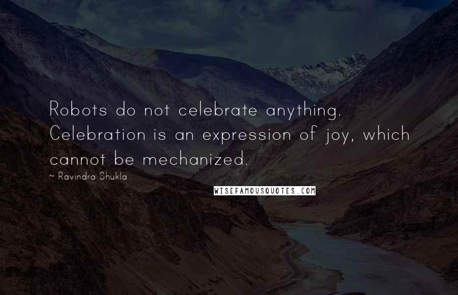 Ravindra Shukla quotes: Robots do not celebrate anything. Celebration is an expression of joy, which cannot be mechanized.