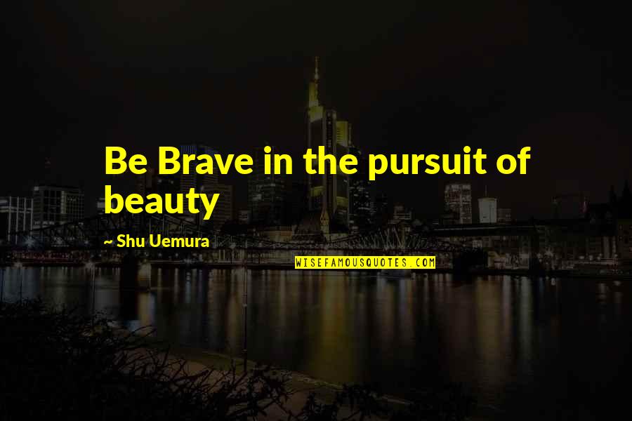 Raving Fans In Business Quotes By Shu Uemura: Be Brave in the pursuit of beauty