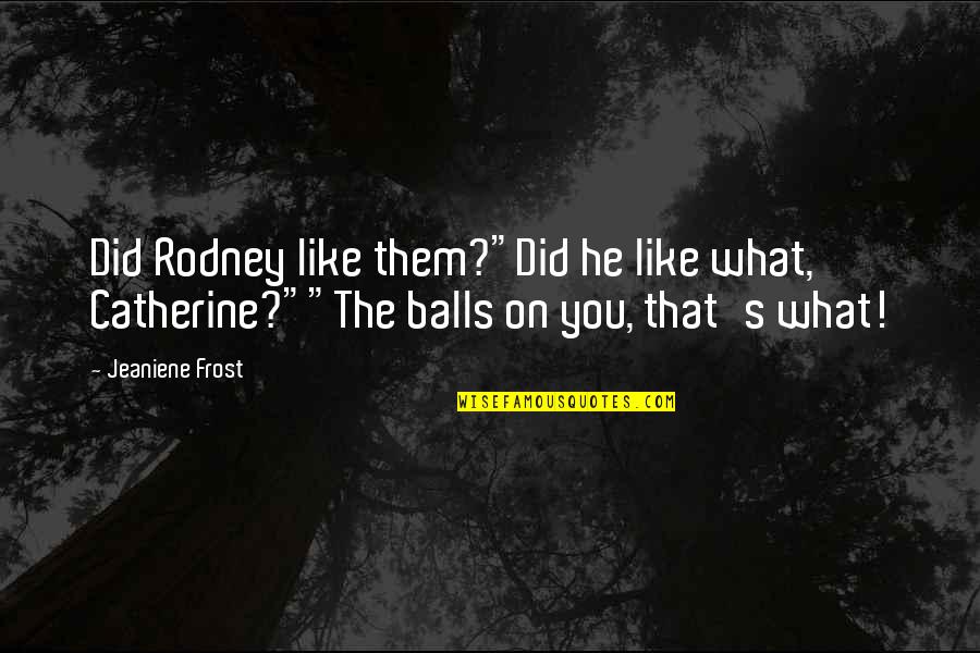 Ravynn Teague Quotes By Jeaniene Frost: Did Rodney like them?"Did he like what, Catherine?""The