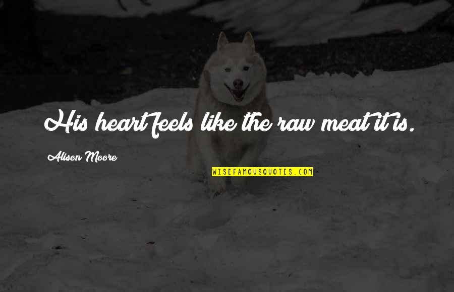 Raw Meat Quotes By Alison Moore: His heart feels like the raw meat it