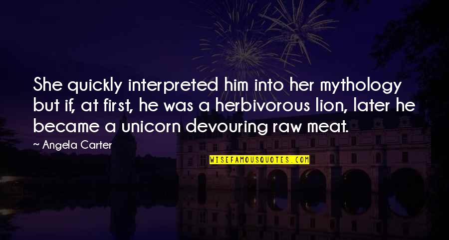 Raw Meat Quotes By Angela Carter: She quickly interpreted him into her mythology but