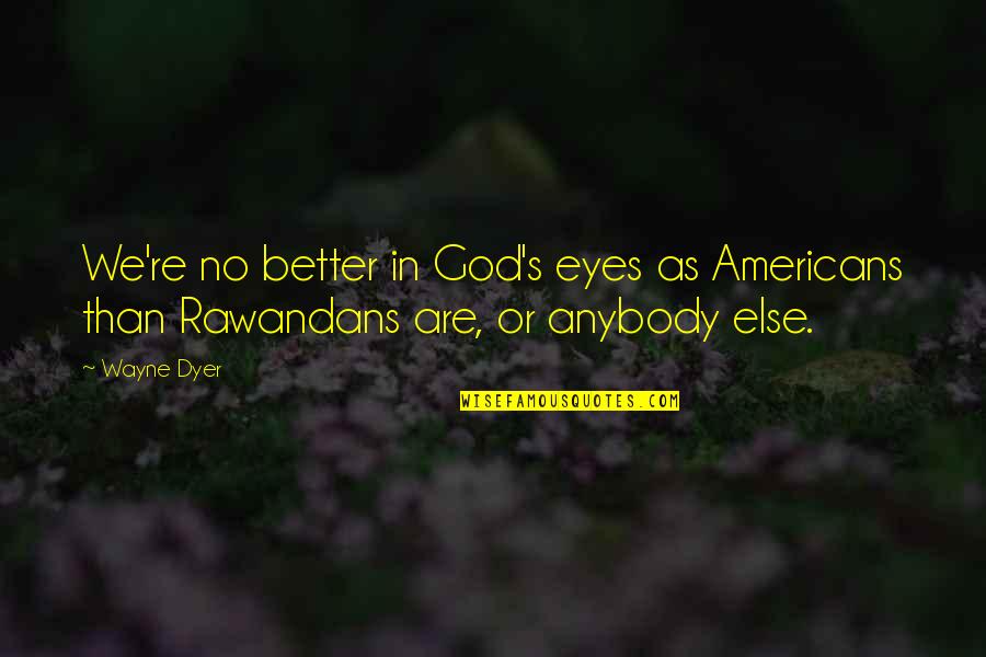 Rawandans Quotes By Wayne Dyer: We're no better in God's eyes as Americans