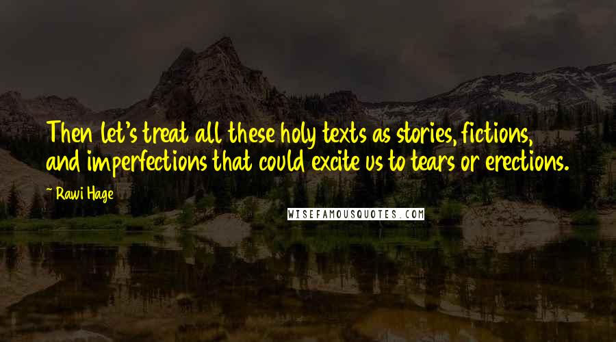 Rawi Hage quotes: Then let's treat all these holy texts as stories, fictions, and imperfections that could excite us to tears or erections.