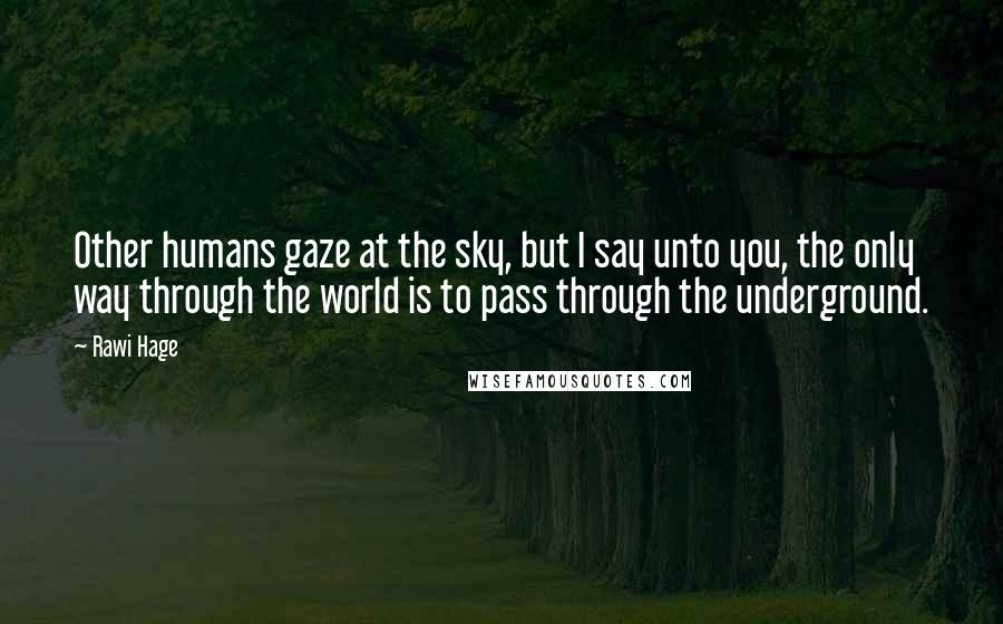 Rawi Hage quotes: Other humans gaze at the sky, but I say unto you, the only way through the world is to pass through the underground.