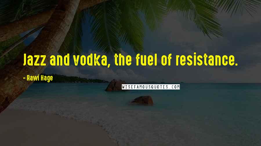 Rawi Hage quotes: Jazz and vodka, the fuel of resistance.