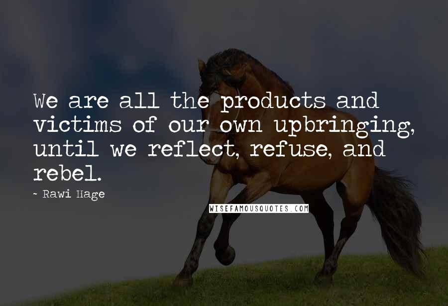 Rawi Hage quotes: We are all the products and victims of our own upbringing, until we reflect, refuse, and rebel.