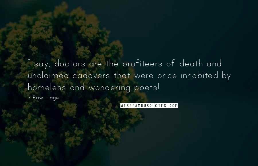 Rawi Hage quotes: I say, doctors are the profiteers of death and unclaimed cadavers that were once inhabited by homeless and wondering poets!