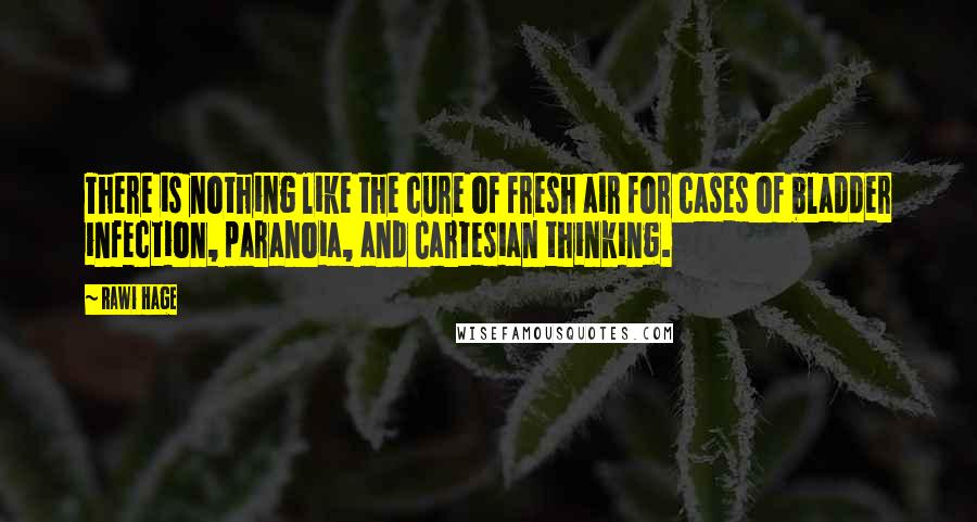 Rawi Hage quotes: There is nothing like the cure of fresh air for cases of bladder infection, paranoia, and Cartesian thinking.
