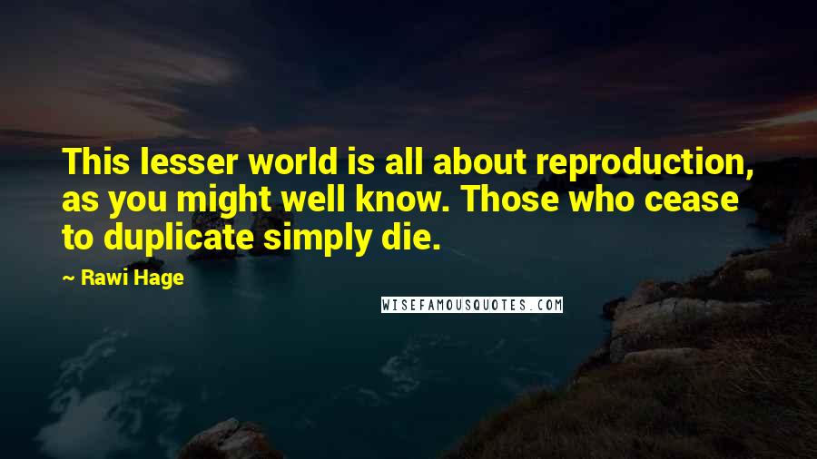 Rawi Hage quotes: This lesser world is all about reproduction, as you might well know. Those who cease to duplicate simply die.
